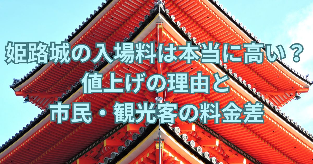 姫路城の入場料は本当に高い？値上げの理由と市民・観光客の料金差