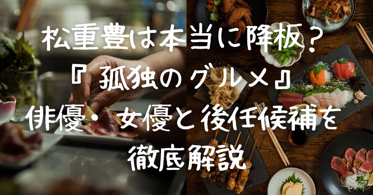 松重豊は本当に降板？『孤独のグルメ』俳優・女優と後任候補を徹底解説