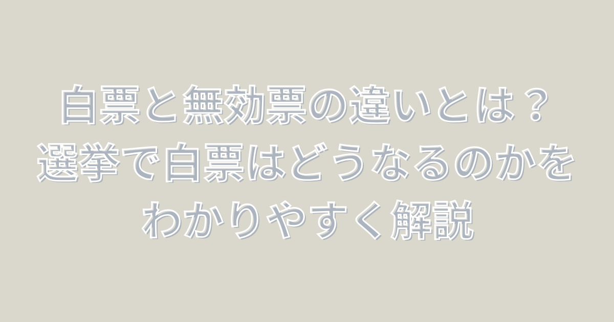 白票と無効票の違いとは？選挙で白票はどうなるのかをわかりやすく解説