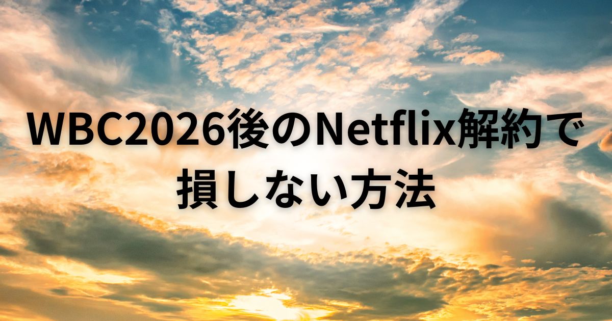 WBC2026後のNetflix解約で損しない方法